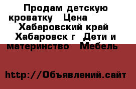 Продам детскую кроватку › Цена ­ 2 000 - Хабаровский край, Хабаровск г. Дети и материнство » Мебель   